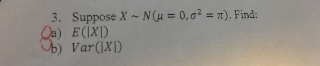 3. Suppose X ~ N(μ = 0, σ2-1) Find: ) E(IXI) ) Var(11)
