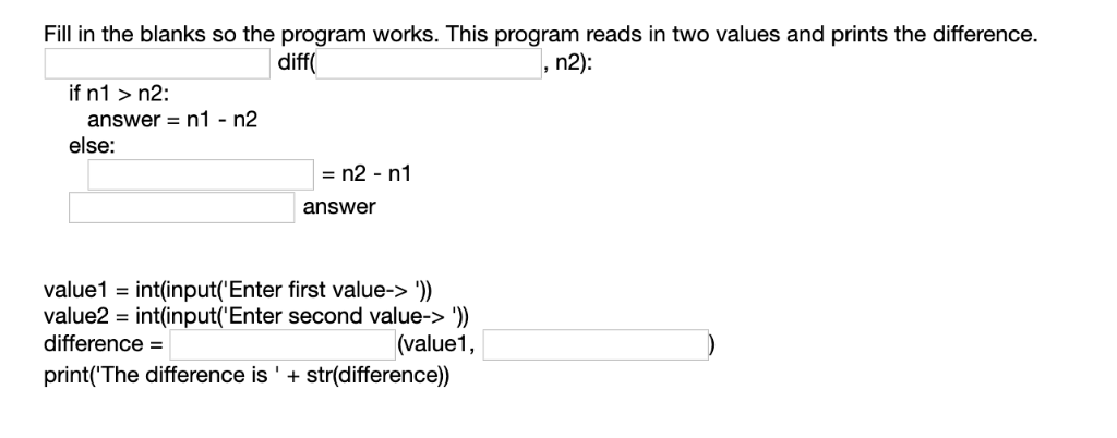 Fill in the blanks so the program works. This program reads in two values and prints the difference. diff n2): if n1 > n2: an