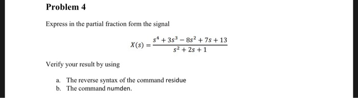 Problem 4 Express in the partial fraction form the signal s43s3-8s2 7s +13 s2+ 2s +1 X(s) Verify your result by using The rev