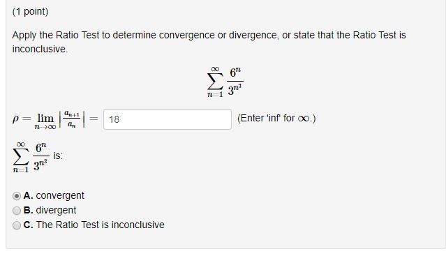 (1 point) Apply the Ratio Test to determine convergence or divergence, or state that the Ratio Test is inconclusive m-1 18 (Enter inf for oo.) 00 a IS 3T3 n-1 o A. convergent B. divergent C. The Ratio Test is inconclusive