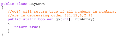 public class RayDown //go() will return true if all numbers in numArray //are in decreasing order 31,12,6,2,1] public static