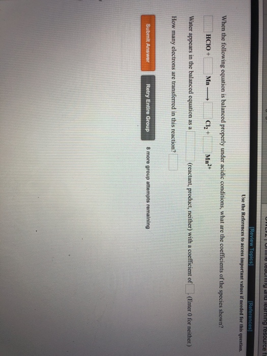 s to access When the following equation is balanced properly under acidic conditions, what are the coefficients of the species shown? Water appears in the balanced equation as a (reactant, product, neither) with a coefficient of (Enter 0 for neither How many electrons are transferred in this reaction? 8 more group attempts remaining