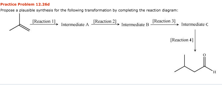 Practice Problem 12.26d Propose a plausible synthesis for the following transformation by completing the reaction diagram Reaction 1 Reaction 2] [Reaction 3] ? Intermediate A , Intermediate B- ? Intermediate C Reaction 4]