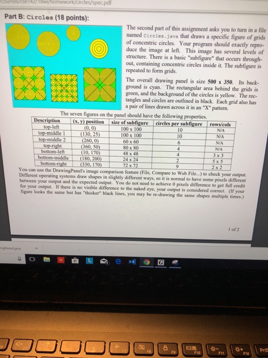 42/18w/homework/circles/spec.pdf Part B: Circles (18 points): The second part of this assignment asks you to turn in a file named circles java that draws a specific figure of grids of concentric circles. Your program should exactly repro- duce the image at left. This image has several levels of structure. There is a basic subfigure that occurs through- out, containing concentric circles inside it. The subfigure is repeated to form grids. The overall drawing panel is size 500 x 350. Its back- 

<div class=