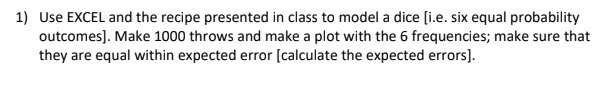 1) Use EXCEL and the recipe presented in class to model a dice [i.e. six equal probability outcomes]. Make 1000 throws and ma