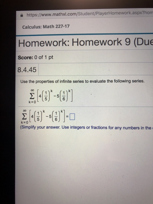 을 https://www.mathxl.com/Student/PlayerHomework.aspx?hom Calculus: Math 227-17 Homework: Homework 9 (Due Score: 0 of 1 pt 8.4.45 Use the properties of infinite series to evaluate the following series. 6 (Simplify your answer. Use integers or fractions for any numbers in the