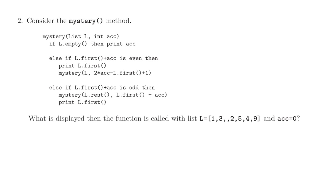 2. Consider the mystery) method. mystery(List L, int acc) if L.empty) then print acc else if L.first )+acc is even then print