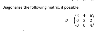 Diagonalize the following matrix, if possible 2 4 6 B=102 0 0 4