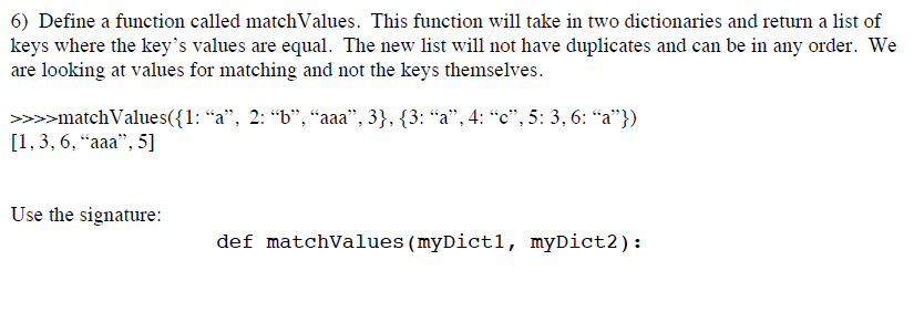 6) Define a function called matchValues. This function will take in two dictionaries and return a list of keys where the key