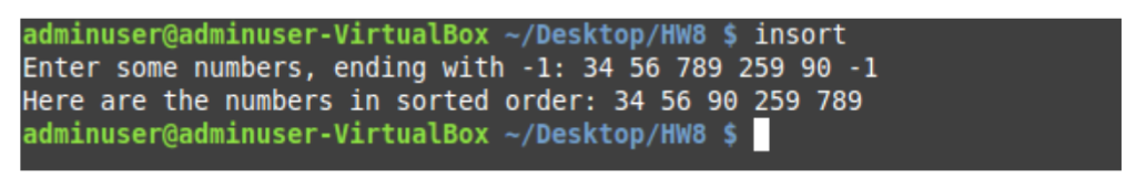 adminuser@adminuser-VirtualBox/Desktop/Hw8$insort Enter some numbers, ending with -1: 34 56 789 259 90 -1 Here are the number