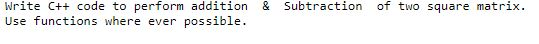 Write C+ code to perform addition & Subtraction of two square matrix use functions where ever possible.