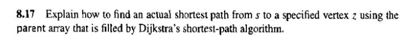 8.17 Explain how to find an actual shortest path from s to a specified vertex z using the parent array that is filled by Dijkstras shortest-path algorithm.
