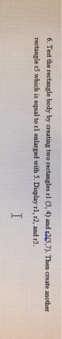 6. Test the rectangle body by creating two rectangles rl (3, 4) and E24S,7). Then create another rectangle r3 which is equal to rl enlarged with 5. Display rl, r2, and r3.
