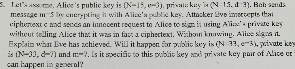 5. Lets assume, Alices public key is (N-15, e-3), private key is (N-15, d-3). Bob sends message m-5 by encrypting it with A