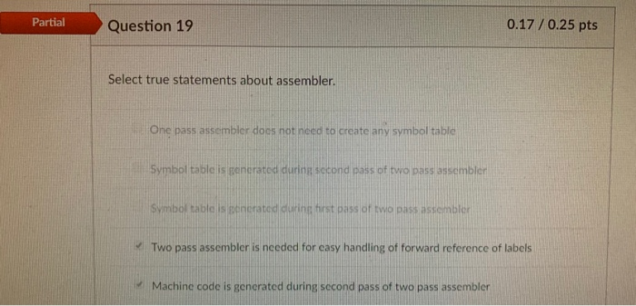 Partial Question 19 0.17/0.25 pts Select true statements about assembler. One pass assembler does not need to create any symb