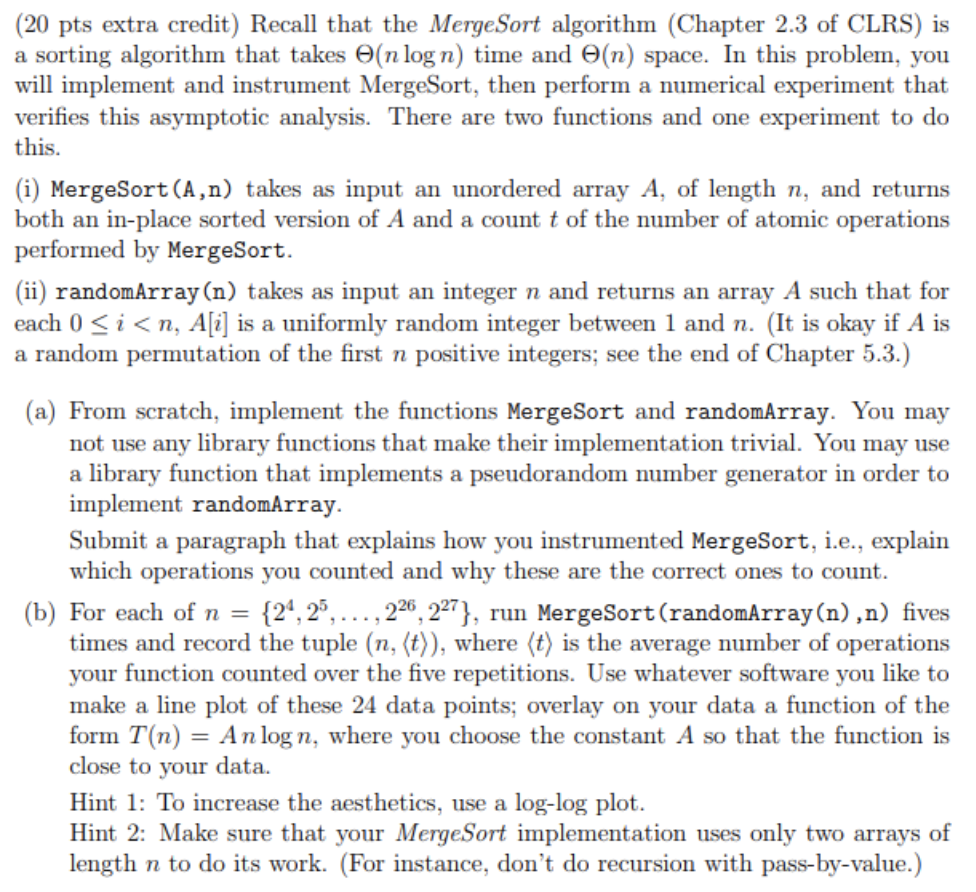 (20 pts extra credit) Recall that the MergeSort algorithm (Chapter 2.3 of CLRS) is a sorting algorithm that takes Θ(n logn) t