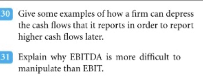 Give some examples of how a firm can depress the cash flows that it reports in order to report higher cash flows later. 30 Explain why EBITDA is more difficult to manipulate than EBIT. 31