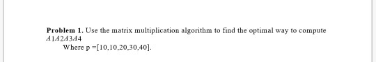 Problem 1. Use the matrix multiplication algorithm to find the optimal way to compute A1A2434 Where p [10,10.20,30,40]