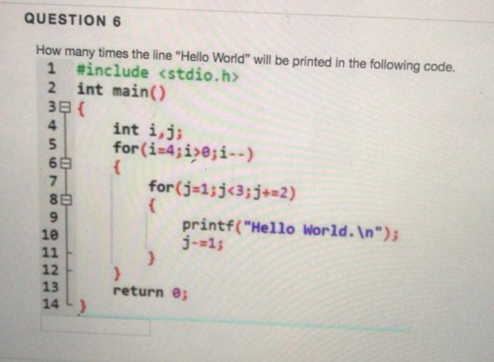 QUESTION 6 How many times the line Hello World will be printed in the following code. 1 #include <stdio.h> 2 int main() int