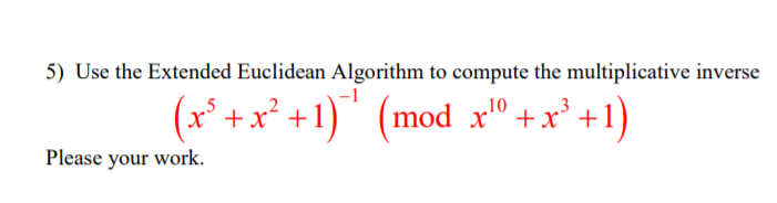 5) Use the Extended Euclidean Algorithm to compute the multiplicative inverse (x5+x2+1)-1 (mod x10+x3+1) Please your work.