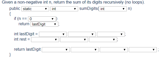 Given a non-negative int n, return the sum of its digits recursively (no loops). public static nt sumDigitsint n) if (nO retu