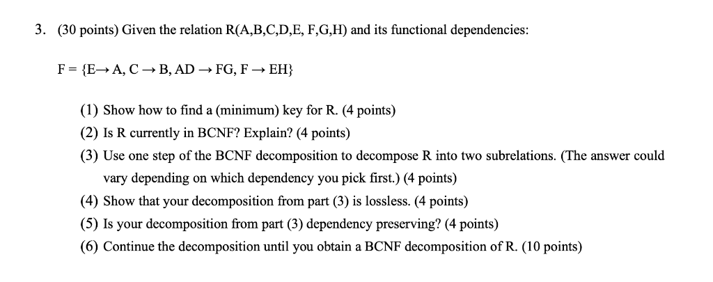 3. (30 points) Given the relation R(A,B,C,D,E, F,G,H) and its functional dependencies: (1) Show how to find a (minimum) key f