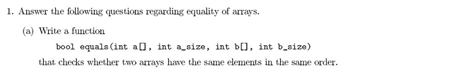 1. Answer the following questions regarding equality of arrays. (a) Write a function bool equals (int al, int a_size, int bll