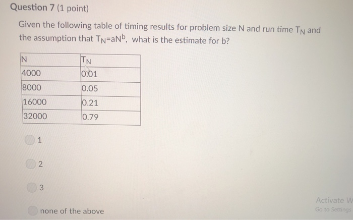 Question 7 (1 point) Given the following table of timing results for problem size N and run time Ty and the assumption that T