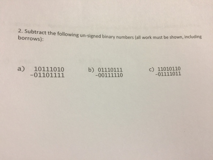 2. Subtract the followi borrows) ing un-signed binary numbers (all work must be shown, including a) 10111010 -01101111 c) 11010110 -01111011 b) 01110111