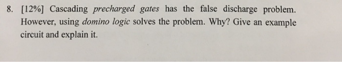 8. [1206] Cascading precharged gates has the false discharge problem. However, using domino logic solves the problem. Why? Gi
