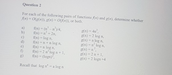 Question 2 For each of the following pairs of functions An) and g(n), determine whether /(n) = Og(n)), g(n) = 0(an)), or both