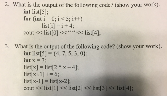 2. What is the output of the following code? (show your work). int list[5]; for (int i -0;i <5; i++) list[i] = i + 4; cout<<