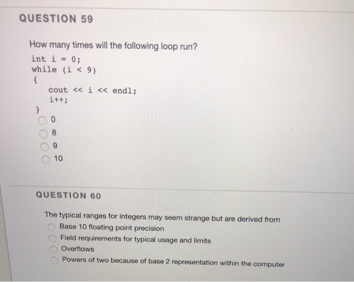 QUESTION 59 How many times will the following loop run? int i = 0; while (i < 9) cout << ì << endl; i+ti O 9 10 QUESTION 60 T