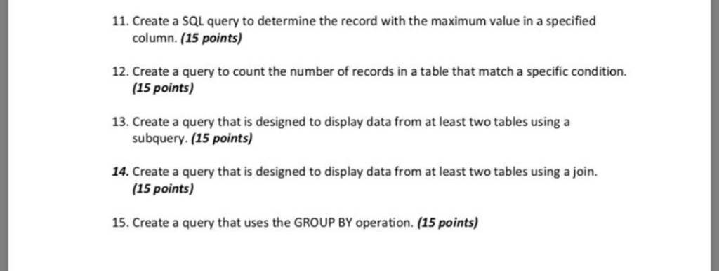 11. Create a SQL query to determine the record with the maximum value in a specified column. (15 points) 12. Create a query t