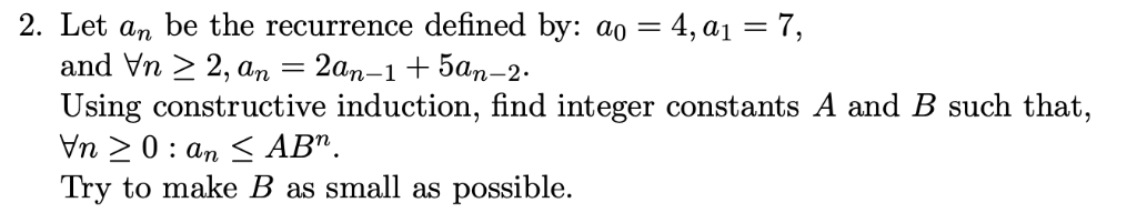 2. Let an be the recurrence defined by: a0-4, a,-7, and Vn > 2 a Using constructive induction, find integer constants A and B