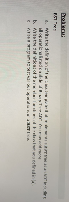 Problems: BST Tree Write the definition of the class template that implements a BST tree as an ADT including all operations l