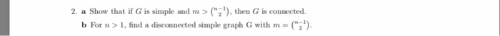 2. a Show that if G is simple and m> ), then G is connected. b For n > 1, find a disconnected simple graph G with m = (n-1).