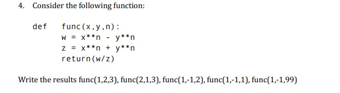 4. Consider the following function: def func(x , y,n): return(w/z) Write the results func(1,2,3), func(2,1,3), func(1,-1,2), func(1,-1,1), func(1,-1,99)