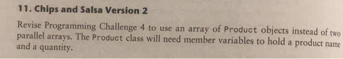 11. Chips and Salsa Version 2 Revise Programming Challenge 4 to use an array of Product objects instead of two parallel array