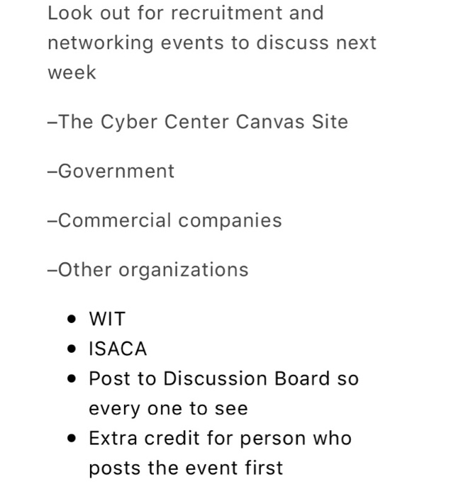 Look out for recruitment and networking events to discuss next week -The Cyber Center Canvas Site -Government -Commercial companies -Other organizations ·WIT ISACA Post to Discussion Board so every one to seee · Extra credit for person who posts the event first