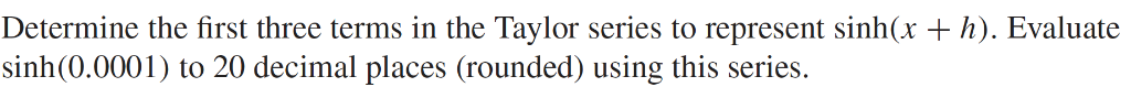 Determine the first three terms in the Taylor series to represent sinh(x + h). Evaluate sinh(0.0001) to 20 decimal places (ro