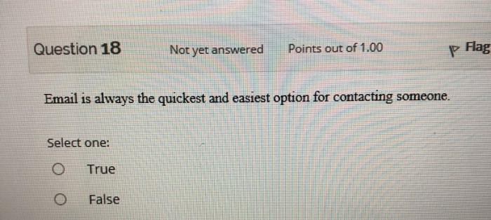 Question 18 Not yet answered Points out of 1.00 Flag Email is always the quickest and easiest option for contacting someone.