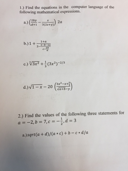 1.) Find the equations in the computer language of the following mathematical expressions. d+1 3 (2z+y) b.) 1 1+a 2-b-4a + 3 c.) V3x2+(3x2)-2/3 2.) Find the values of the following three statements for a=-2, b = 7,c=-1,d=3 a.)sqrt(a + d)/(a c)+b-c d/a