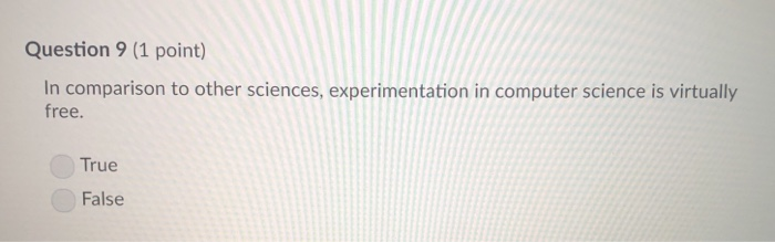 Question 9 (1 point) In comparison to other sciences, experimentation in computer science is virtually free. True False