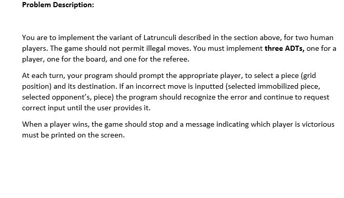 Problem Description: You are to implement the variant of Latrunculi described in the section above, for two human players. Th