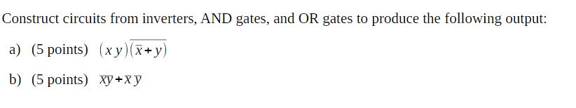 Construct circuits from inverters, AND gates, and OR gates to produce the following output: a) (5 points) (xy)(I+y) b) (5 poi