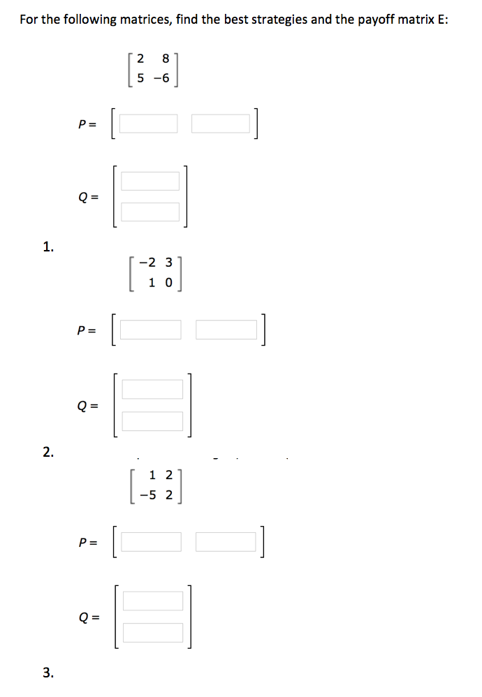 For the following matrices, find the best strategies and the payoff matrix E 5 -6 Q- 1. 2 3 1 0 2. 1 2 -5 2 3.
