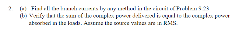 2. Find all the branch currents by any method in the circuit of Problem 9.23 (a) (b) Verify that the sum of the complex power delivered is equal to the complex power absorbed in the loads. Assume the source values are in RMS.