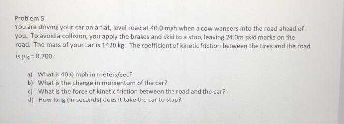 Solved Be Sure To Give The Magnitude And Direction Of All Problem 5 You Are Driving Your Car On A Flat Level Road At 40 0 Mph