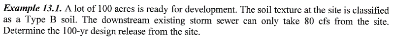 Example 13.1. A lot of 100 acres is ready for development. The soil texture at the site is classified as a Type B soil. The downstream existing storm sewer can only take 80 cfs from the site. Determine the 100-yr design release from the site.